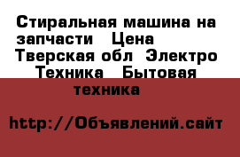 Стиральная машина на запчасти › Цена ­ 3 000 - Тверская обл. Электро-Техника » Бытовая техника   